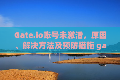 Gate.io账号未激活，原因、解决方法及预防措施 gateio账号未激活