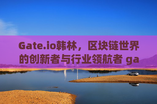 Gate.io韩林，区块链世界的创新者与行业领航者 gateio韩林