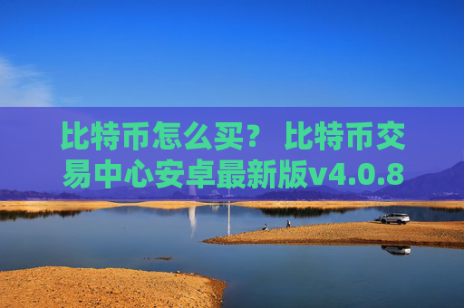 比特币怎么买? 比特币交易中心安卓最新版v4.0.8