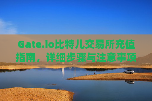 Gate.io比特儿交易所充值指南，详细步骤与注意事项 gate.io比特儿交易所怎么充值