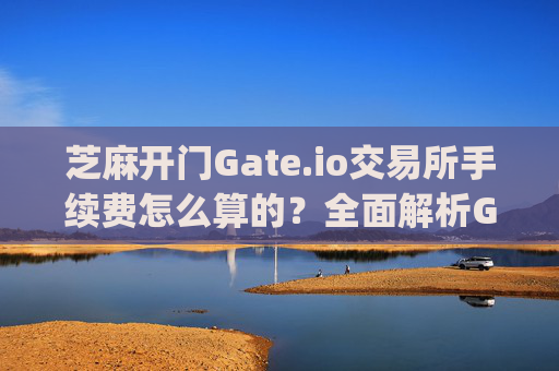 芝麻开门Gate.io交易所手续费怎么算的？全面解析Gate.io交易费率 芝麻开门gate.io交易所手续费怎么算的