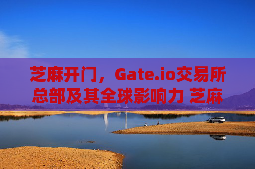 芝麻开门，Gate.io交易所总部及其全球影响力 芝麻开门gate.io交易所总部在哪