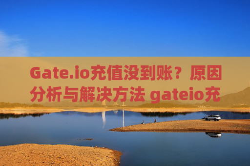 Gate.io充值没到账？原因分析与解决方法 gateio充值没到账