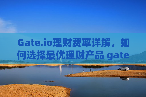 Gate.io理财费率详解，如何选择最优理财产品 gateio理财费率