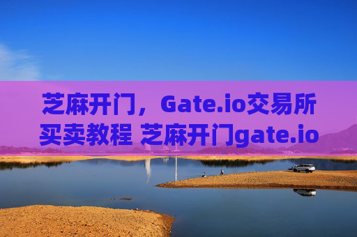 芝麻开门，Gate.io交易所买卖教程 芝麻开门gate.io交易所买卖教程