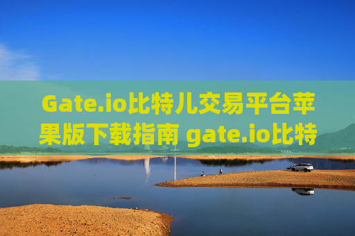 Gate.io比特儿交易平台苹果版下载指南 gate.io比特儿交易平台下载苹果