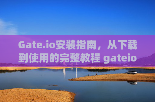 Gate.io安装指南，从下载到使用的完整教程 gateio 安装