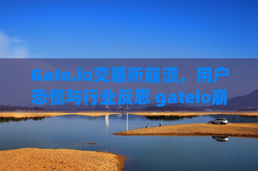 Gate.io交易所崩溃，用户恐慌与行业反思 gateio崩溃了
