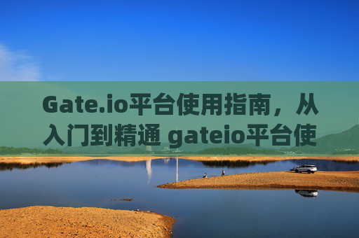 Gate.io平台使用指南，从入门到精通 gateio平台使用