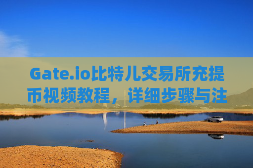 Gate.io比特儿交易所充提币视频教程，详细步骤与注意事项 gate.io比特儿交易所充提币视频