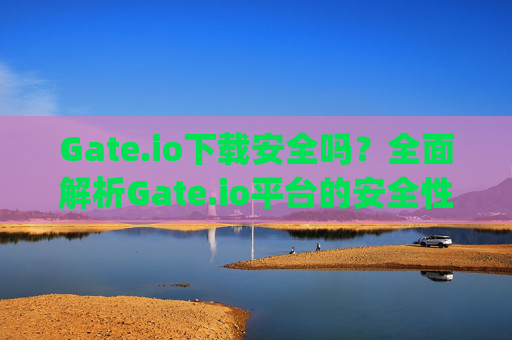 Gate.io下载安全吗？全面解析Gate.io平台的安全性 gateio下载安全吗