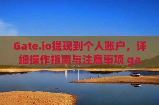 Gate.io提现到个人账户，详细操作指南与注意事项 gateio提现到个人账户
