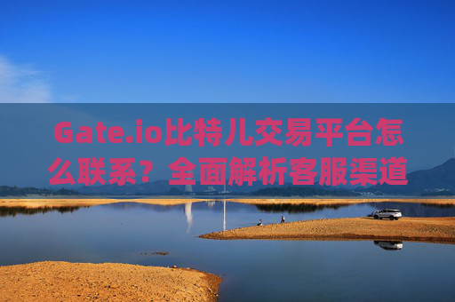 Gate.io比特儿交易平台怎么联系？全面解析客服渠道与沟通方式 gate.io比特儿交易平台怎么联系