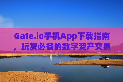 Gate.io手机App下载指南，玩友必备的数字资产交易平台 gateio手机app下载玩友