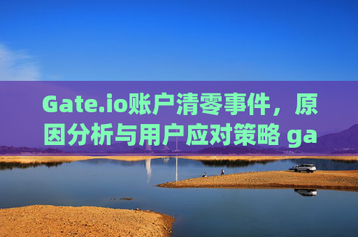 Gate.io账户清零事件，原因分析与用户应对策略 gateio账户清零