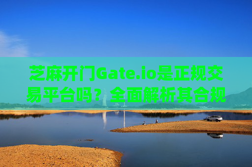 芝麻开门Gate.io是正规交易平台吗？全面解析其合规性与安全性 芝麻开门gate.io是正规交易吗