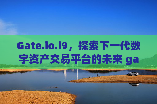 Gate.io.i9，探索下一代数字资产交易平台的未来 gateio.i9