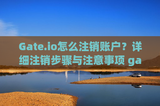 Gate.io怎么注销账户？详细注销步骤与注意事项 gateio怎么注销