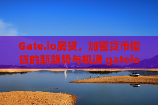 Gate.io房贷，加密货币借贷的新趋势与机遇 gateio房贷