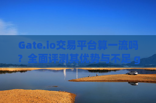 Gate.io交易平台算一流吗？全面评测其优势与不足 gateio交易平台算一流吗