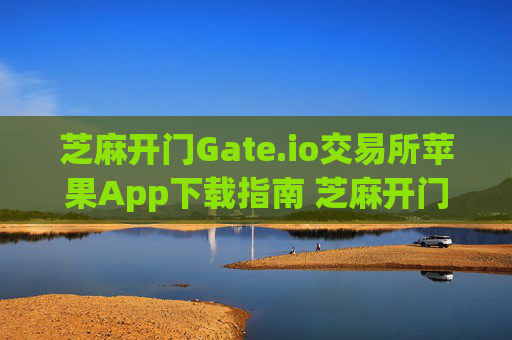 芝麻开门Gate.io交易所苹果App下载指南 芝麻开门gate.io交易所苹果app下载