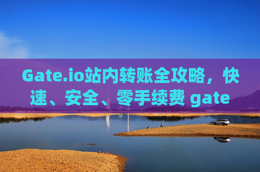 Gate.io站内转账全攻略，快速、安全、零手续费 gateio站内转账