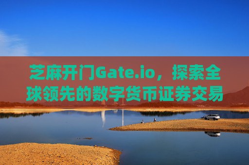 芝麻开门Gate.io，探索全球领先的数字货币证券交易所 芝麻开门gate.io证券交易所