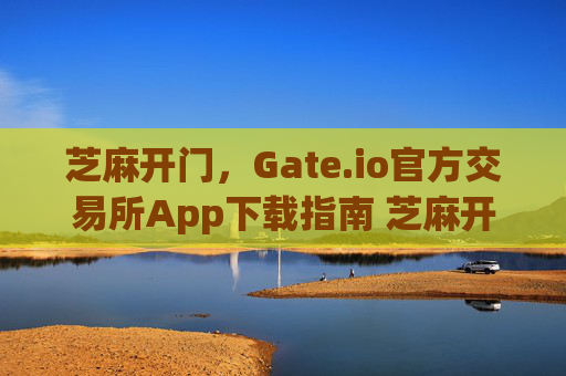 芝麻开门，Gate.io官方交易所App下载指南 芝麻开门gate.io官方交易所app下载