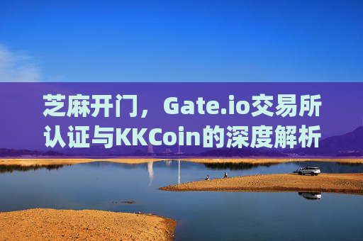 芝麻开门，Gate.io交易所认证与KKCoin的深度解析 芝麻开门gate.io交易所认证kkcoin
