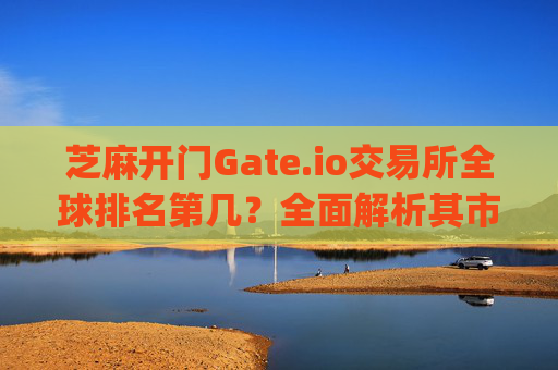 芝麻开门Gate.io交易所全球排名第几？全面解析其市场地位与优势 芝麻开门gate.io交易所排第几