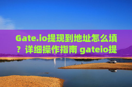Gate.io提现到地址怎么填？详细操作指南 gateio提现到地址怎么填