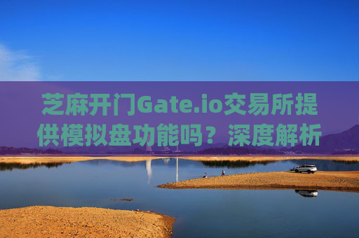 芝麻开门Gate.io交易所提供模拟盘功能吗？深度解析与使用指南 芝麻开门gate.io交易所有模拟盘吗