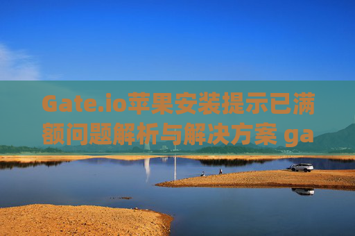 Gate.io苹果安装提示已满额问题解析与解决方案 gateio苹果安装提示已满额