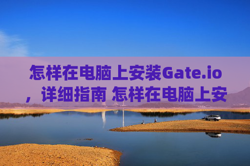 怎样在电脑上安装Gate.io，详细指南 怎样在电脑上安装gateio