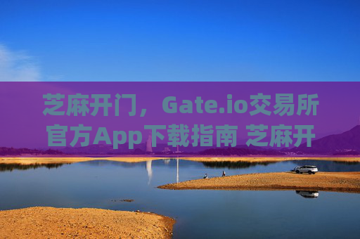 芝麻开门，Gate.io交易所官方App下载指南 芝麻开门gate.io交易所官方app下载