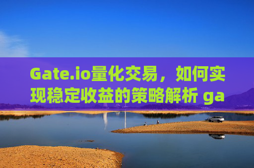 Gate.io量化交易，如何实现稳定收益的策略解析 gateio量化交易 收益
