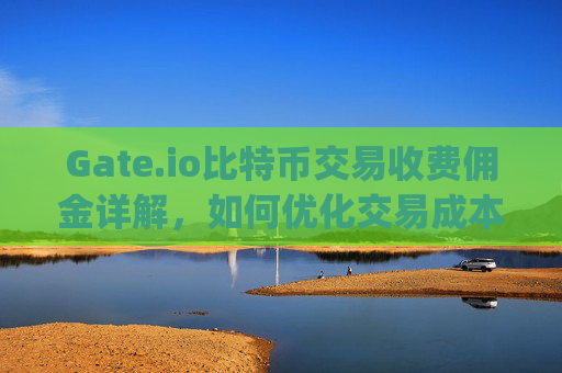 Gate.io比特币交易收费佣金详解，如何优化交易成本 gateio比特币交易收费佣金