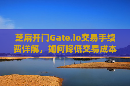 芝麻开门Gate.io交易手续费详解，如何降低交易成本？芝麻开门gate.io交易手续费多少
