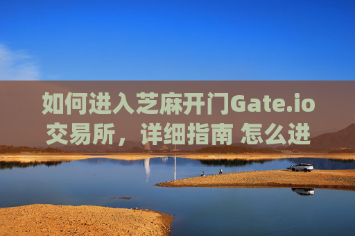 如何进入芝麻开门Gate.io交易所，详细指南 怎么进去芝麻开门gate.io交易所