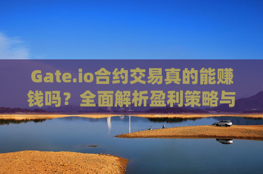 Gate.io合约交易真的能赚钱吗？全面解析盈利策略与风险 gateio合约赚钱吗