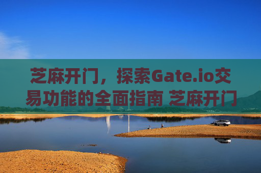 芝麻开门，探索Gate.io交易功能的全面指南 芝麻开门gate.io交易功能