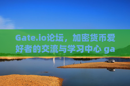 Gate.io论坛，加密货币爱好者的交流与学习中心 gateio论坛