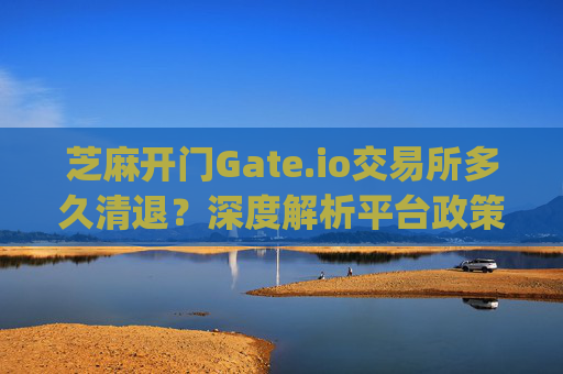 芝麻开门Gate.io交易所多久清退？深度解析平台政策与用户应对策略 芝麻开门gate.io交易所多久清退