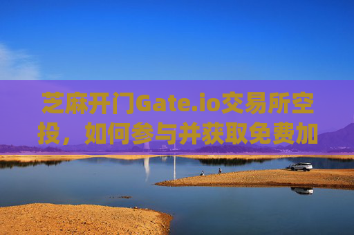芝麻开门Gate.io交易所空投，如何参与并获取免费加密货币？芝麻开门gate.io交易所空投
