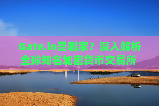 Gate.io是哪家？深入解析全球知名加密货币交易所 gateio是哪家