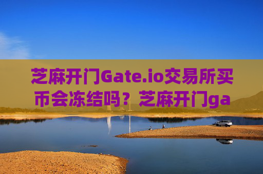 芝麻开门Gate.io交易所买币会冻结吗？芝麻开门gate.io交易所买币会冻结吗