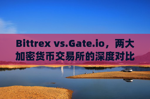 Bittrex vs.Gate.io，两大加密货币交易所的深度对比 bittrex gateio