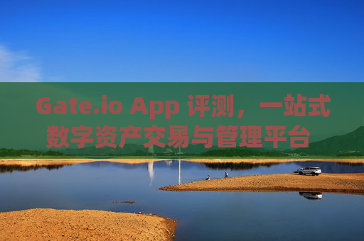Gate.io App 评测，一站式数字资产交易与管理平台 gateio.io app