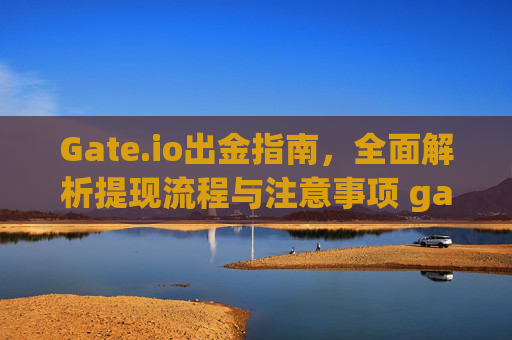 Gate.io出金指南，全面解析提现流程与注意事项 gateio出金