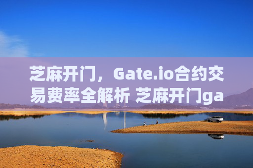芝麻开门，Gate.io合约交易费率全解析 芝麻开门gate.io合约交易费率